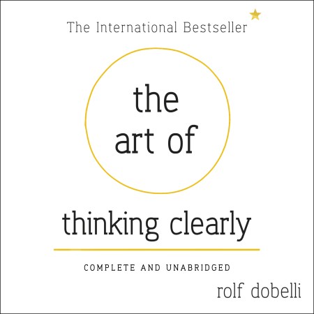 The Art of Thinking Clearly: Better Thinking, Better Decisions